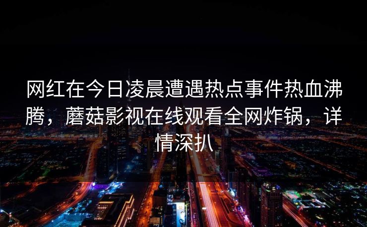 网红在今日凌晨遭遇热点事件热血沸腾，蘑菇影视在线观看全网炸锅，详情深扒