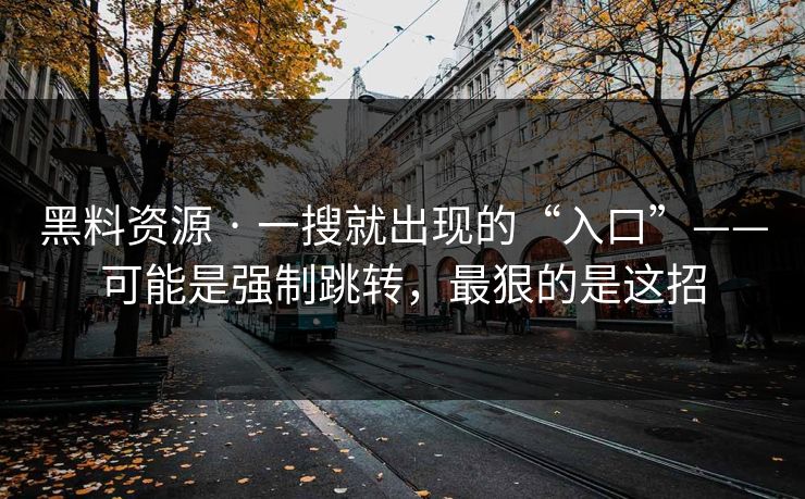 黑料资源 · 一搜就出现的“入口”——可能是强制跳转，最狠的是这招