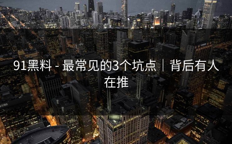 91黑料 - 最常见的3个坑点｜背后有人在推
