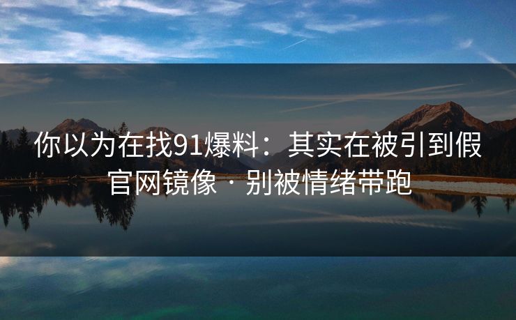 你以为在找91爆料:其实在被引到假官网镜像 · 别被情绪带跑 你以为在找91爆料:其实在被引到假官网镜像 · 别被情绪带跑