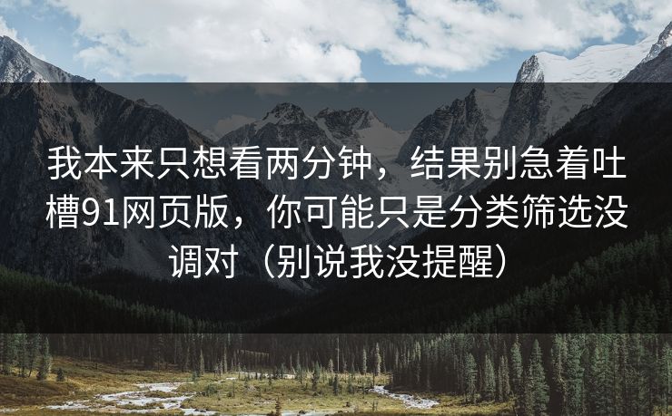 我本来只想看两分钟，结果别急着吐槽91网页版，你可能只是分类筛选没调对（别说我没提醒）