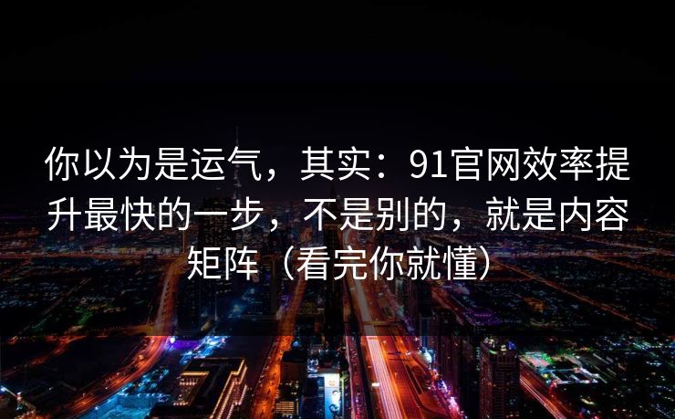 你以为是运气，其实：91官网效率提升最快的一步，不是别的，就是内容矩阵（看完你就懂）