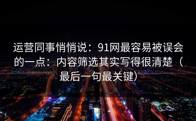 运营同事悄悄说：91网最容易被误会的一点：内容筛选其实写得很清楚（最后一句最关键）  第1张