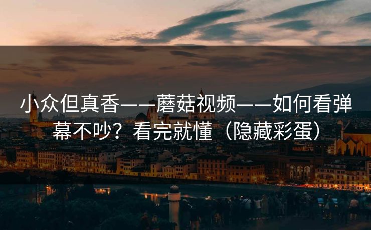 小众但真香——蘑菇视频——如何看弹幕不吵？看完就懂（隐藏彩蛋）