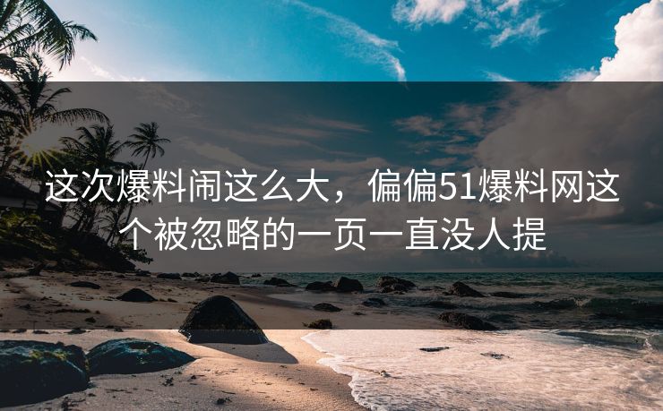这次爆料闹这么大，偏偏51爆料网这个被忽略的一页一直没人提