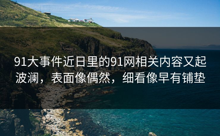 91大事件近日里的91网相关内容又起波澜，表面像偶然，细看像早有铺垫