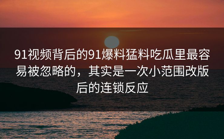 91视频背后的91爆料猛料吃瓜里最容易被忽略的，其实是一次小范围改版后的连锁反应