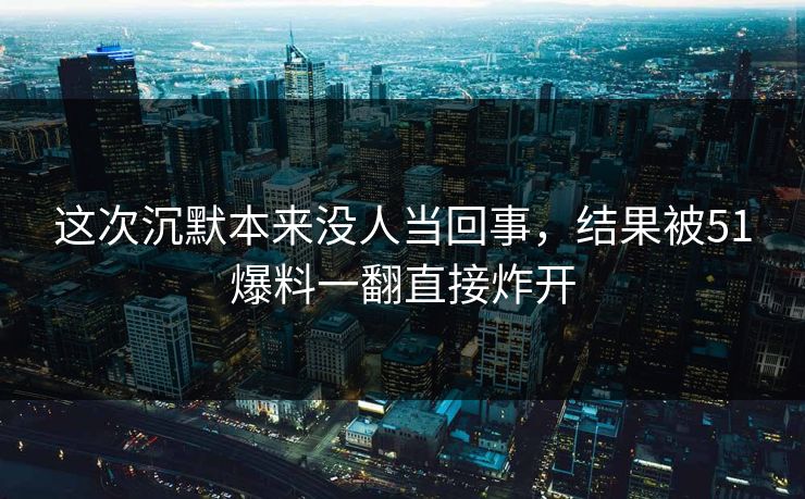 这次沉默本来没人当回事,结果被51爆料一翻直接炸开 第1张 这次沉默本来没人当回事,结果被51爆料一翻直接炸开 第1张