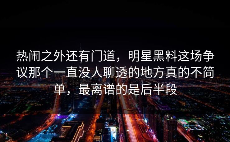 热闹之外还有门道，明星黑料这场争议那个一直没人聊透的地方真的不简单，最离谱的是后半段  第1张