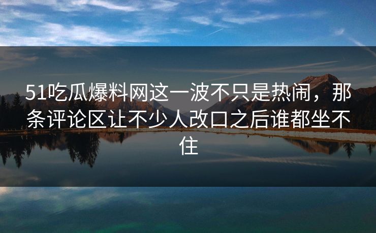 51吃瓜爆料网这一波不只是热闹，那条评论区让不少人改口之后谁都坐不住