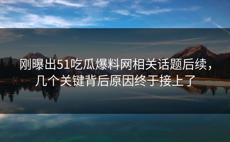 刚曝出51吃瓜爆料网相关话题后续，几个关键背后原因终于接上了